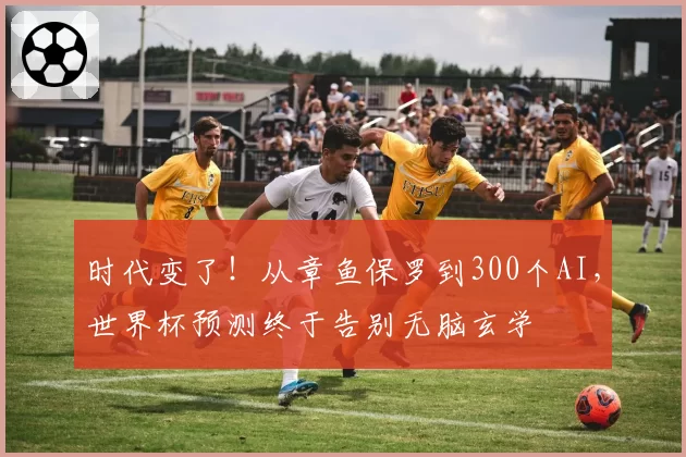 时代变了！从章鱼保罗到300个AI，世界杯预测终于告别无脑玄学