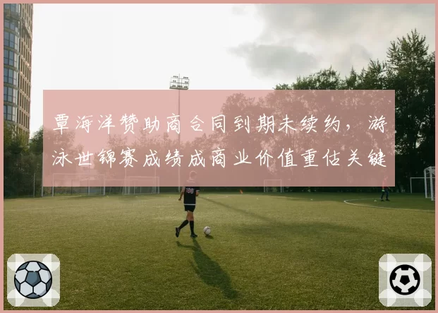 覃海洋赞助商合同到期未续约，游泳世锦赛成绩成商业价值重估关键筹码？