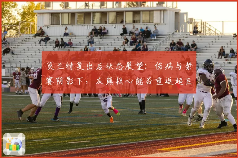 莫兰特复出后状态展望：伤病与禁赛阴影下，灰熊核心能否重返超巨行列？