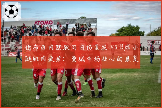 德布劳内腹股沟旧伤复发 vs B席小腿肌肉疲劳：曼城中场核心的康复之战