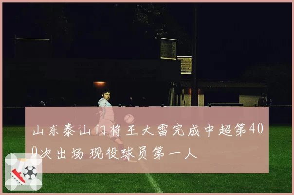 山东泰山门将王大雷完成中超第400次出场 现役球员第一人