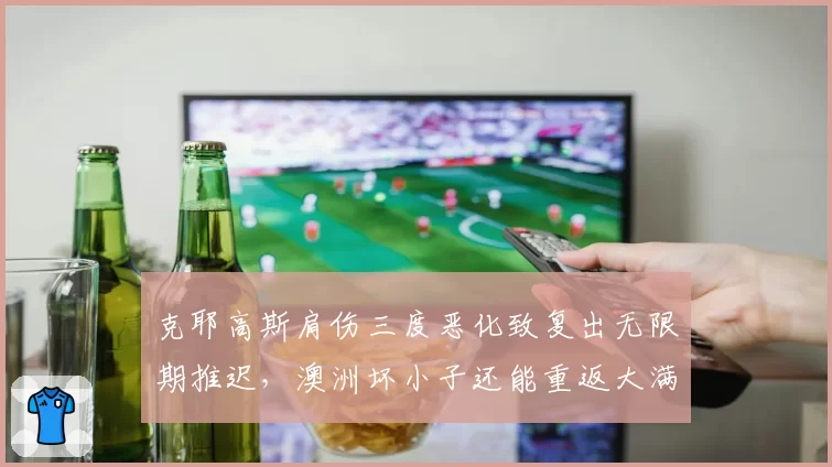 克耶高斯肩伤三度恶化致复出无限期推迟,澳洲坏小子还能重返大满贯四强吗?