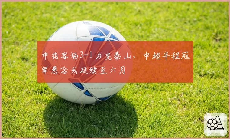 申花客场3-1力克泰山，中超半程冠军悬念或延续至六月