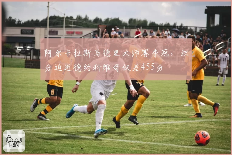 阿尔卡拉斯马德里大师赛夺冠,积分迫近德约科维奇仅差455分