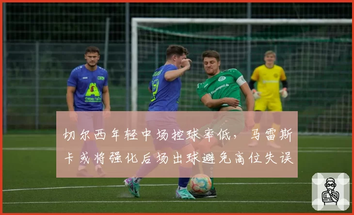 切尔西年轻中场控球率低，马雷斯卡或将强化后场出球避免高位失误