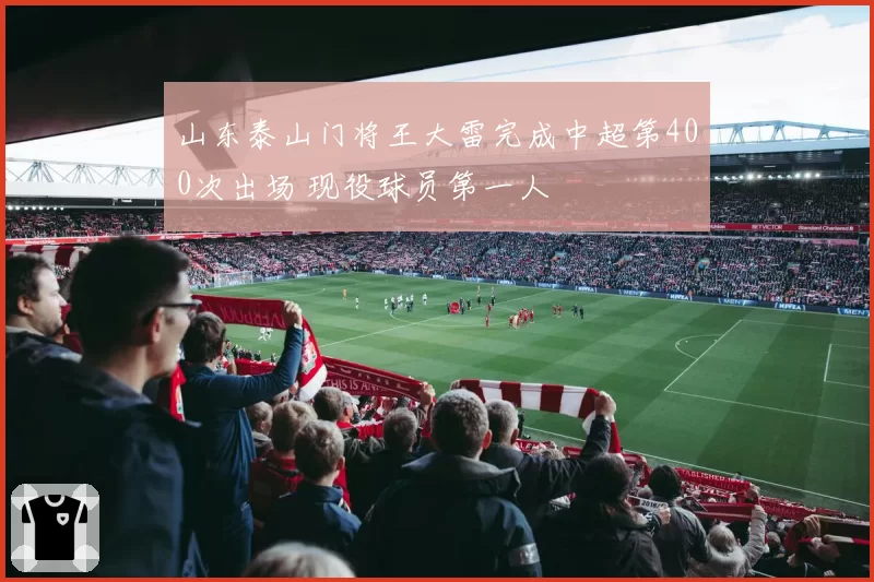 山东泰山门将王大雷完成中超第400次出场 现役球员第一人