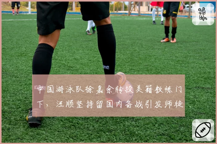中国游泳队徐嘉余转投美籍教练门下，汪顺坚持留国内备战引发师徒对比