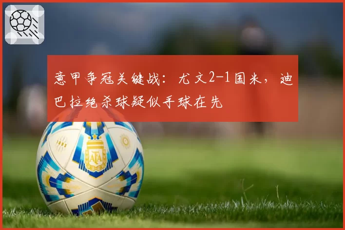 意甲争冠关键战:尤文2-1国米,迪巴拉绝杀球疑似手球在先