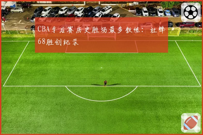 CBA季后赛历史胜场最多教练：杜锋68胜创纪录