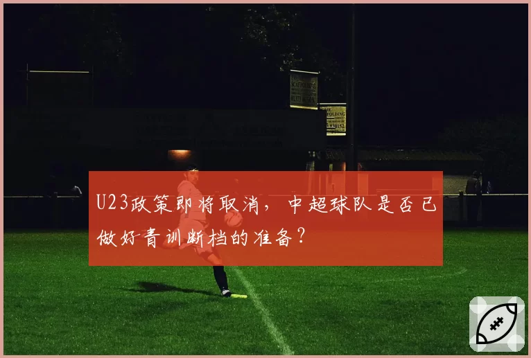 U23政策即将取消,中超球队是否已做好青训断档的准备?