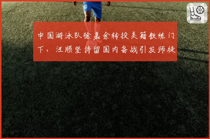 中国游泳队徐嘉余转投美籍教练门下，汪顺坚持留国内备战引发师徒对比