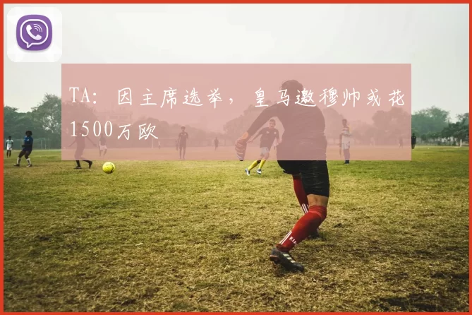 TA:因主席选举,皇马邀穆帅或花1500万欧