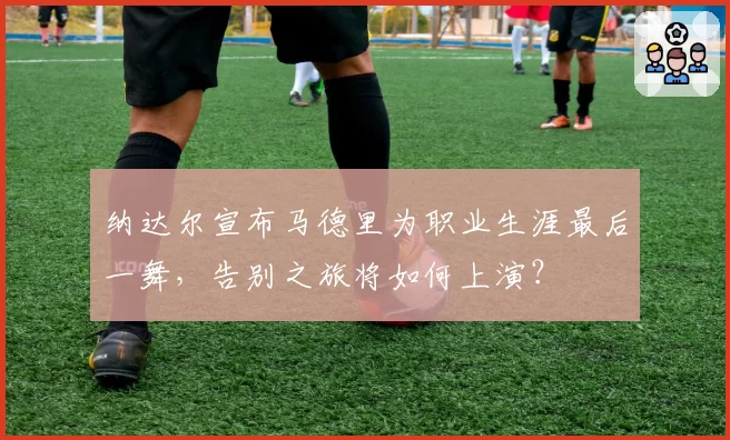 纳达尔宣布马德里为职业生涯最后一舞，告别之旅将如何上演？