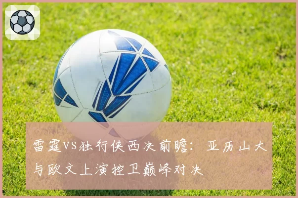 雷霆vs独行侠西决前瞻:亚历山大与欧文上演控卫巅峰对决