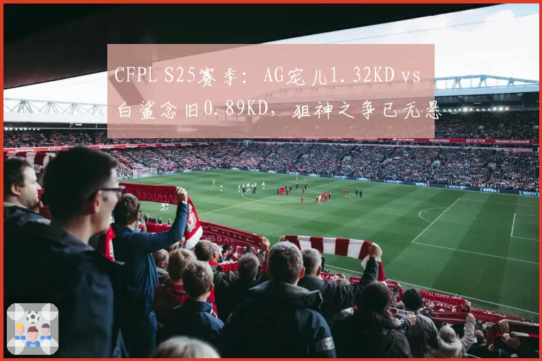 CFPL S25赛季:AG宠儿1.32KD vs 白鲨念旧0.89KD,狙神之争已无悬念