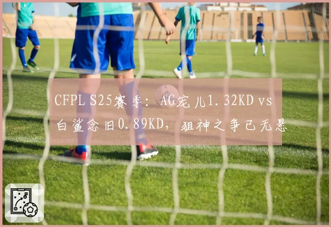 CFPL S25赛季:AG宠儿1.32KD vs 白鲨念旧0.89KD,狙神之争已无悬念