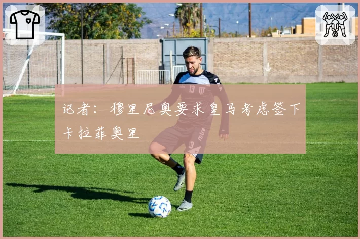 记者：穆里尼奥要求皇马考虑签下卡拉菲奥里