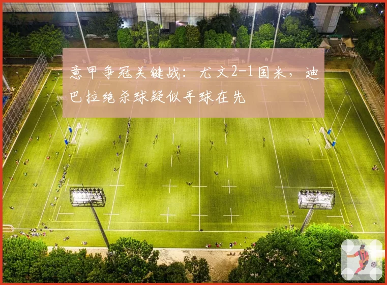 意甲争冠关键战:尤文2-1国米,迪巴拉绝杀球疑似手球在先