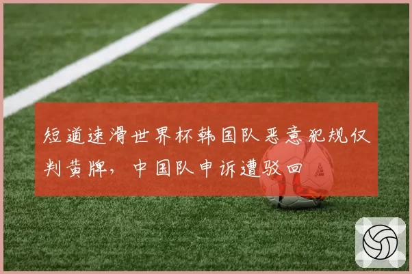 短道速滑世界杯韩国队恶意犯规仅判黄牌，中国队申诉遭驳回