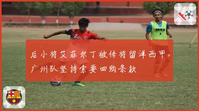 后小将艾菲尔丁被传将留洋西甲，广州队坚持索要回购条款
