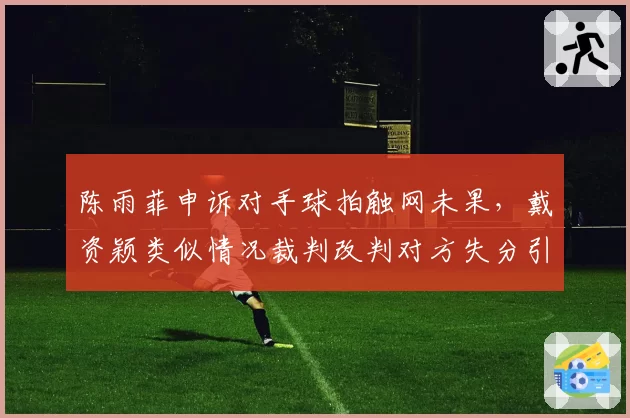 陈雨菲申诉对手球拍触网未果,戴资颖类似情况裁判改判对方失分引波澜