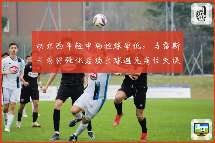 切尔西年轻中场控球率低,马雷斯卡或将强化后场出球避免高位失误