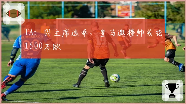 TA:因主席选举,皇马邀穆帅或花1500万欧
