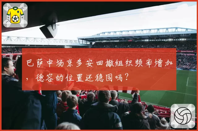 巴萨中场京多安回撤组织频率增加,德容的位置还稳固吗?
