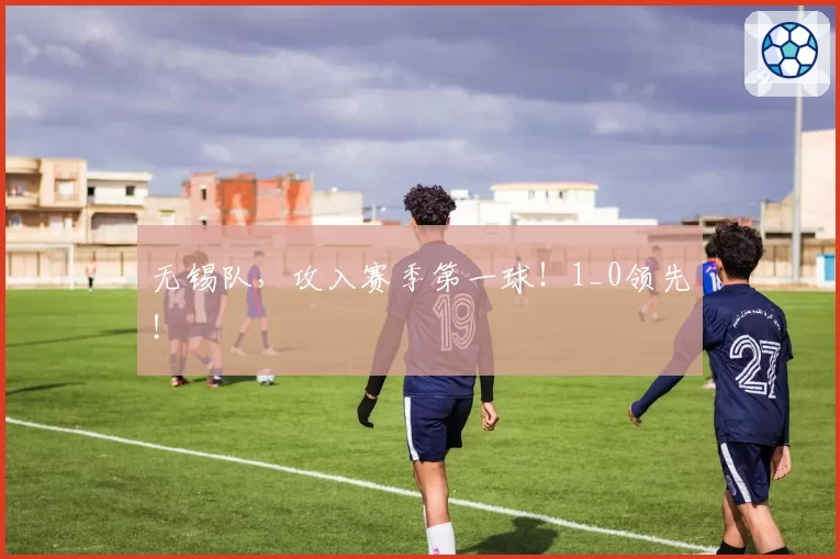 无锡队,攻入赛季第一球!1_0领先!