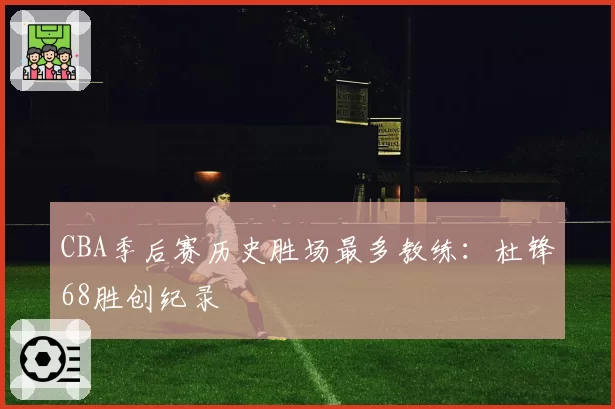 CBA季后赛历史胜场最多教练:杜锋68胜创纪录