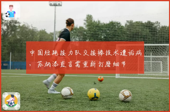 中国短跑接力队交接棒技术遭诟病，苏炳添直言需重新打磨细节