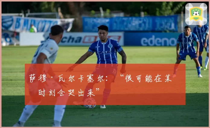 萨穆·瓦尔卡塞尔：“很可能在某个时刻会哭出来”