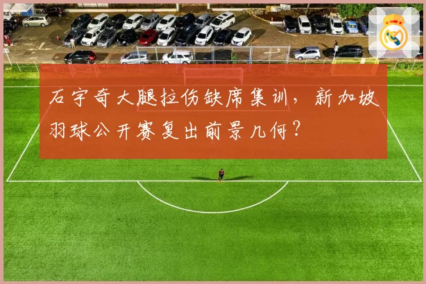 石宇奇大腿拉伤缺席集训，新加坡羽球公开赛复出前景几何？