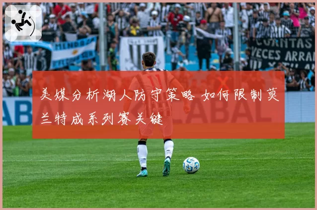 美媒分析湖人防守策略 如何限制莫兰特成系列赛关键