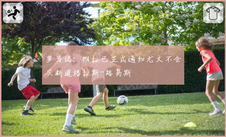 罗马诺：维拉已正式通知尤文不会买断道格拉斯-路易斯