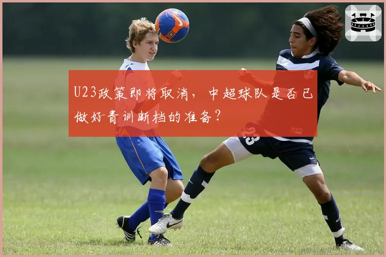 U23政策即将取消,中超球队是否已做好青训断档的准备?