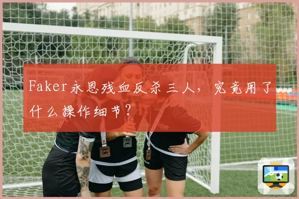 Faker永恩残血反杀三人，究竟用了什么操作细节？