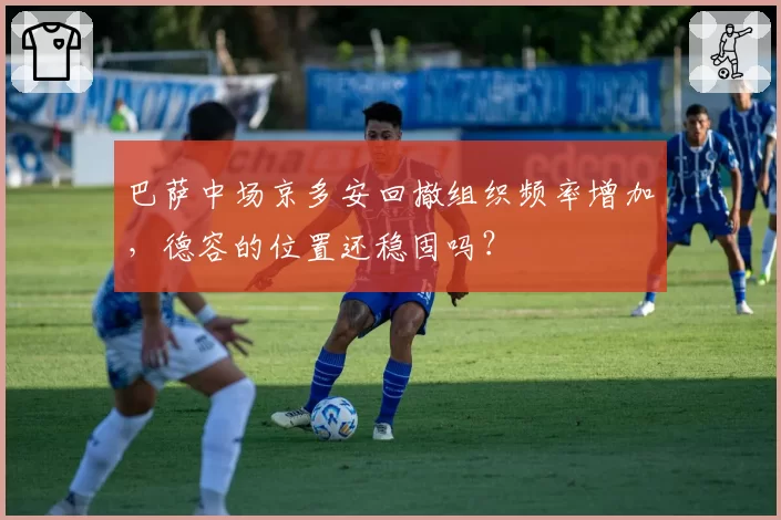 巴萨中场京多安回撤组织频率增加,德容的位置还稳固吗?