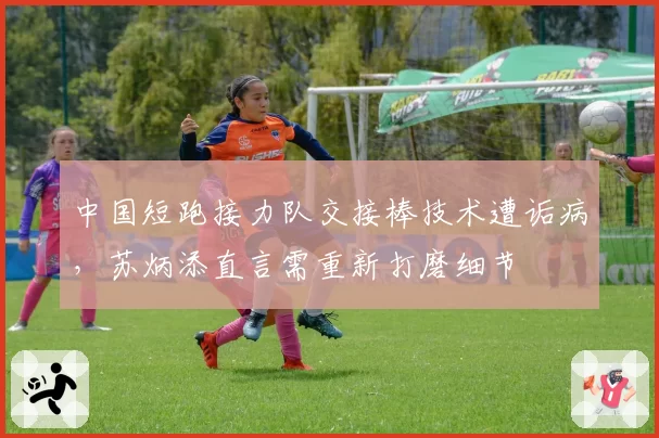 中国短跑接力队交接棒技术遭诟病，苏炳添直言需重新打磨细节