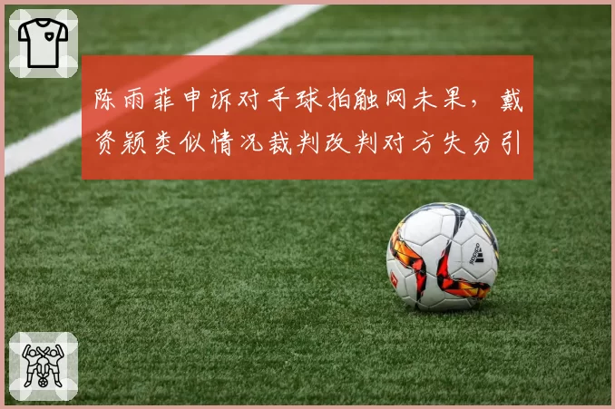 陈雨菲申诉对手球拍触网未果,戴资颖类似情况裁判改判对方失分引波澜