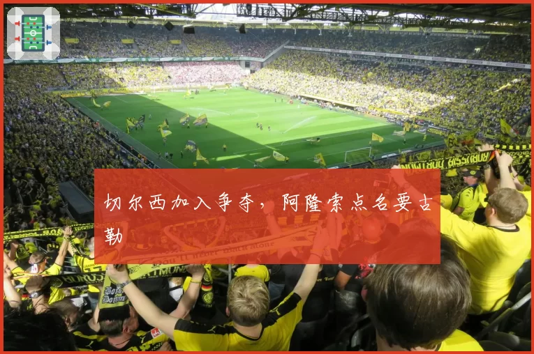 切尔西加入争夺，阿隆索点名要古勒