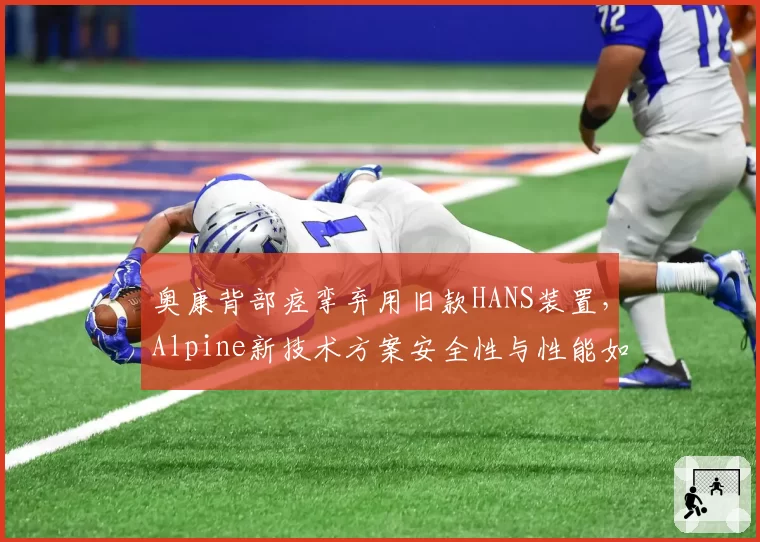 奥康背部痉挛弃用旧款HANS装置,Alpine新技术方案安全性与性能如何平衡?