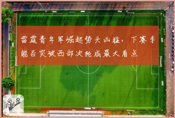 雷霆青年军崛起势头凶猛，下赛季能否突破西部次轮成最大看点