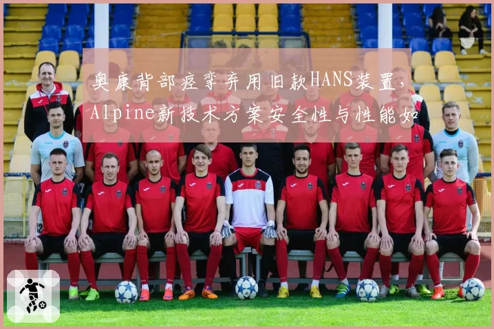 奥康背部痉挛弃用旧款HANS装置，Alpine新技术方案安全性与性能如何平衡？