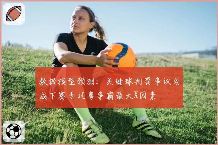 数据模型预测:关键球判罚争议或成下赛季辽粤争霸最大X因素