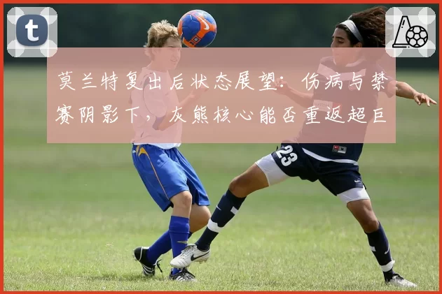 莫兰特复出后状态展望：伤病与禁赛阴影下，灰熊核心能否重返超巨行列？