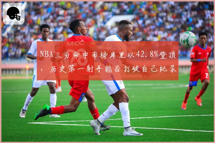 NBA三分命中率榜库里以42.8%登顶，历史第一射手能否打破自己纪录？