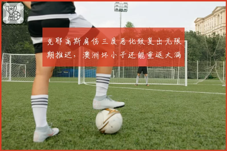 克耶高斯肩伤三度恶化致复出无限期推迟,澳洲坏小子还能重返大满贯四强吗?