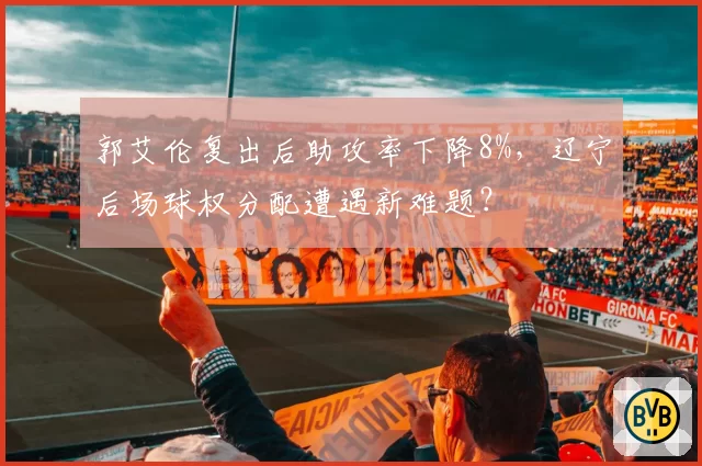 郭艾伦复出后助攻率下降8%，辽宁后场球权分配遭遇新难题？
