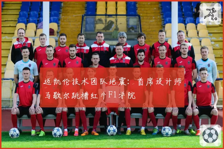 迈凯伦技术团队地震：首席设计师马歇尔跳槽红牛F1学院